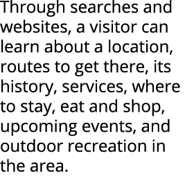 Through searches and websites, a visitor can learn about a location, routes to get there, its history, services, wher...