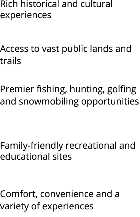 Rich historical and cultural experiences Access to vast public lands and trails Premier fishing, hunting, golfing and...