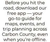 Before you hit the road, download our free app — your go to guide for maps, events, and trip planning across Carbon C...