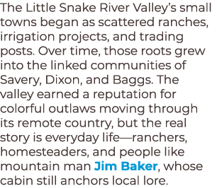 The Little Snake River Valley’s small towns began as scattered ranches, irrigation projects, and trading posts. Over ...