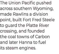 The Union Pacific pushed across southern Wyoming, made Rawlins a division point, built Fort Fred Steele to guard the ...
